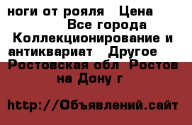 ноги от рояля › Цена ­ 19 000 - Все города Коллекционирование и антиквариат » Другое   . Ростовская обл.,Ростов-на-Дону г.